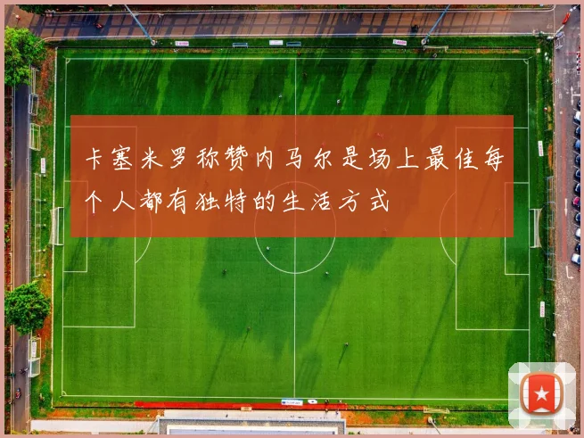 卡塞米罗称赞内马尔是场上最佳每个人都有独特的生活方式
