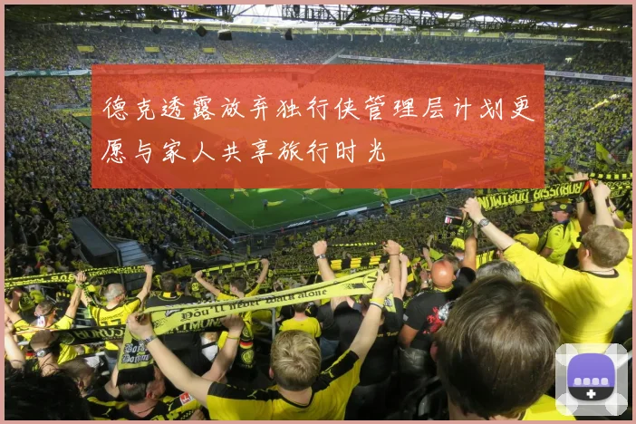 德克透露放弃独行侠管理层计划更愿与家人共享旅行时光