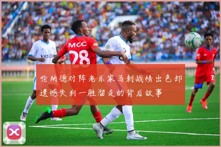 伦纳德对阵老东家马刺战绩出色却遗憾失利一胜溜走的背后故事