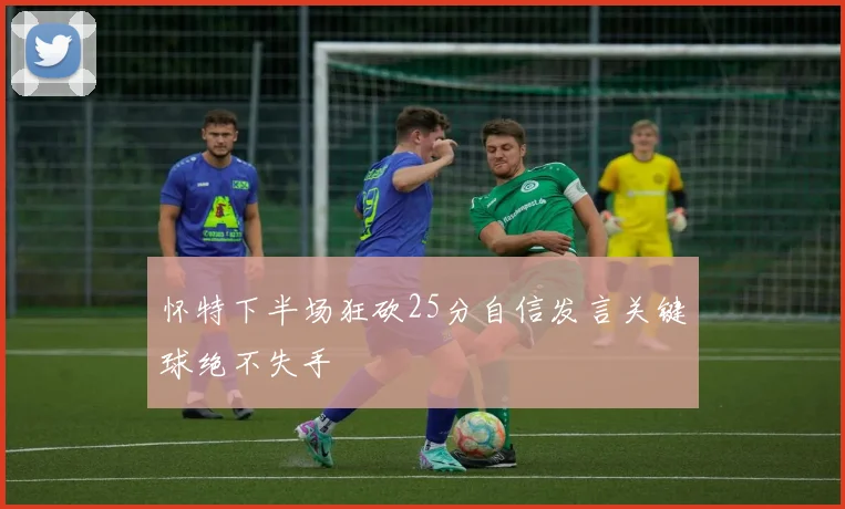 怀特下半场狂砍25分自信发言关键球绝不失手