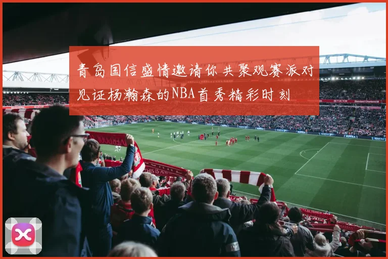 青岛国信盛情邀请你共聚观赛派对见证杨瀚森的NBA首秀精彩时刻