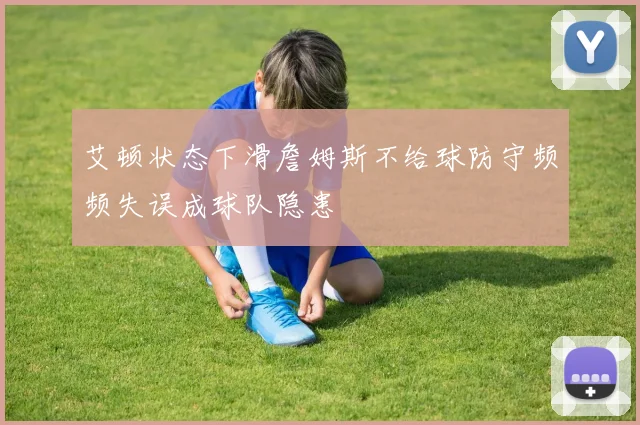艾顿状态下滑詹姆斯不给球防守频频失误成球队隐患