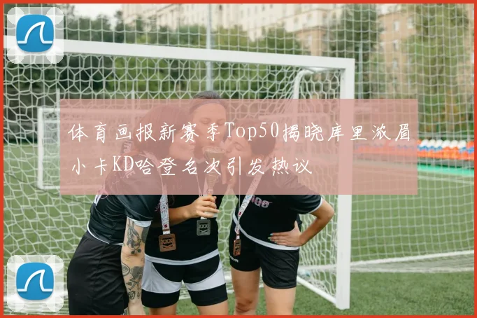 体育画报新赛季Top50揭晓库里浓眉小卡KD哈登名次引发热议