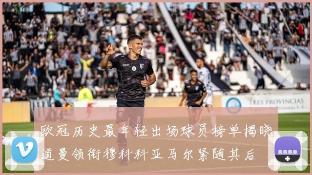 欧冠历史最年轻出场球员榜单揭晓道曼领衔穆科科亚马尔紧随其后