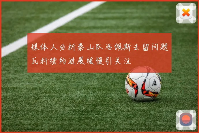 媒体人分析泰山队洛佩斯去留问题瓦科续约进展缓慢引关注
