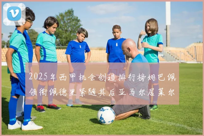 2025年西甲机会创造排行榜姆巴佩领衔佩德里紧随其后亚马尔居莱尔表现抢眼
